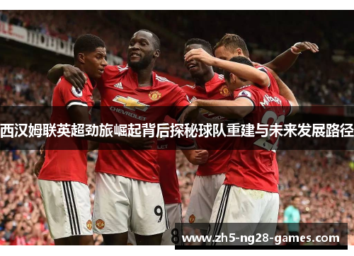 西汉姆联英超劲旅崛起背后探秘球队重建与未来发展路径