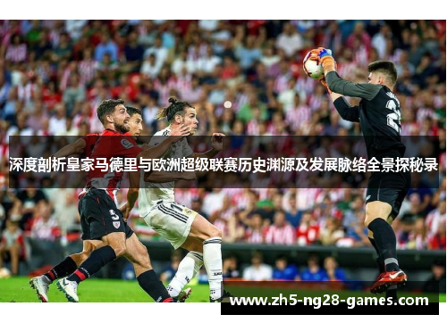 深度剖析皇家马德里与欧洲超级联赛历史渊源及发展脉络全景探秘录 深度剖析皇家马德里与欧洲超级联赛历史渊源及发展脉络全景探秘录