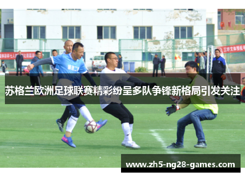 苏格兰欧洲足球联赛精彩纷呈多队争锋新格局引发关注