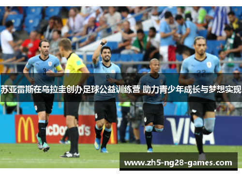 苏亚雷斯在乌拉圭创办足球公益训练营 助力青少年成长与梦想实现