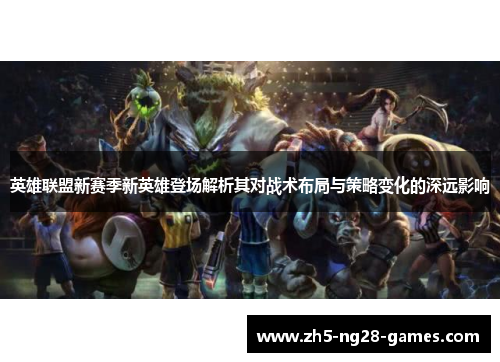 英雄联盟新赛季新英雄登场解析其对战术布局与策略变化的深远影响