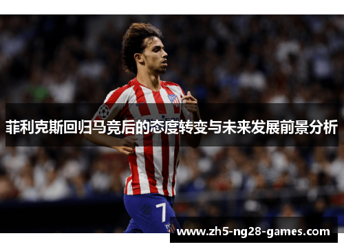 菲利克斯回归马竞后的态度转变与未来发展前景分析