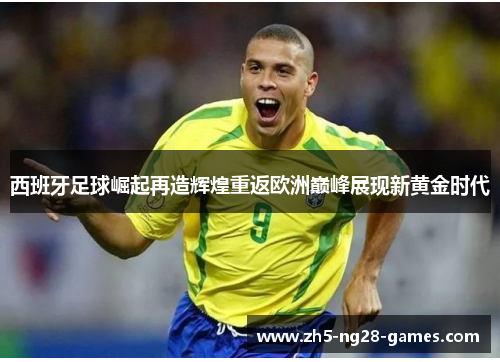 西班牙足球崛起再造辉煌重返欧洲巅峰展现新黄金时代