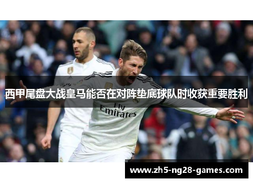 西甲尾盘大战皇马能否在对阵垫底球队时收获重要胜利