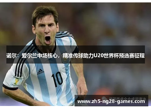 诺尔：爱尔兰中场核心，精准传球助力U20世界杯预选赛征程