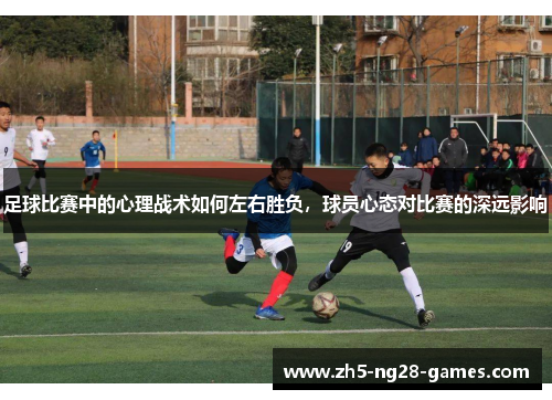 足球比赛中的心理战术如何左右胜负,球员心态对比赛的深远影响 足球比赛中的心理战术如何左右胜负,球员心态对比赛的深远影响